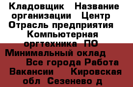 Кладовщик › Название организации ­ Центр › Отрасль предприятия ­ Компьютерная, оргтехника, ПО › Минимальный оклад ­ 20 000 - Все города Работа » Вакансии   . Кировская обл.,Сезенево д.